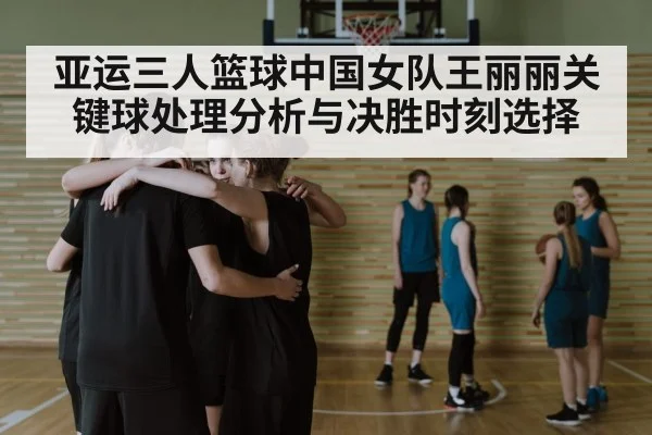 亚运三人篮球中国女队王丽丽关键球处理分析与决胜时刻选择