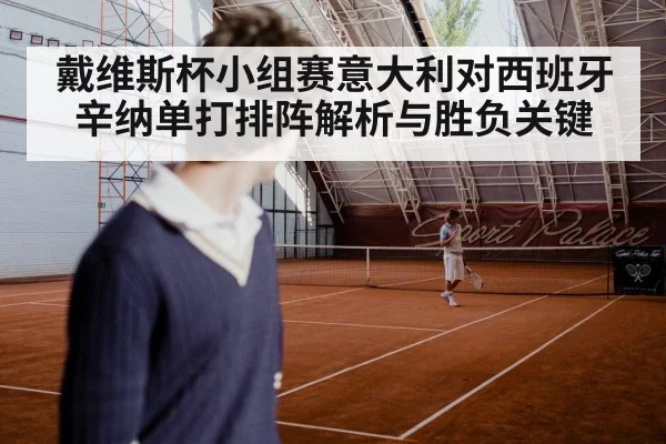 戴维斯杯小组赛意大利对西班牙 辛纳单打排阵解析与胜负关键