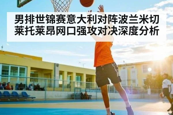 男排世锦赛意大利对阵波兰米切莱托莱昂网口强攻对决深度分析
