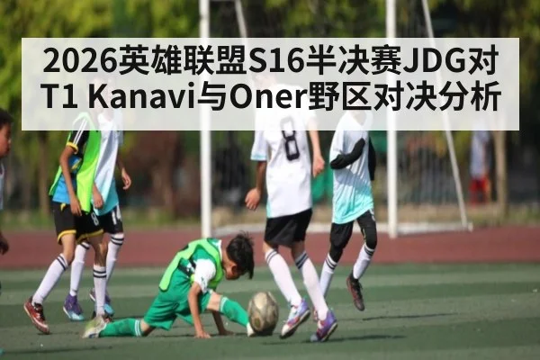 2026英雄联盟S16半决赛JDG对T1 Kanavi与Oner野区对决分析