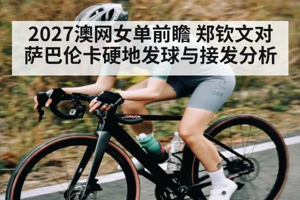 2027澳网女单前瞻 郑钦文对萨巴伦卡硬地发球与接发分析